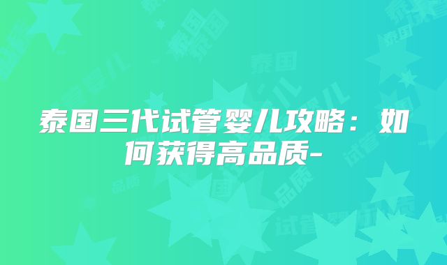 泰国三代试管婴儿攻略：如何获得高品质-