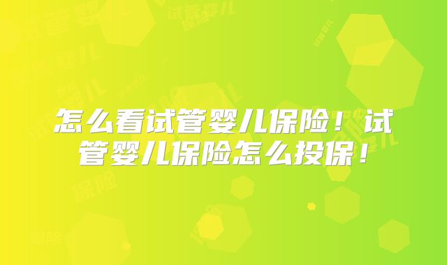 怎么看试管婴儿保险!试管婴儿保险怎么投保!