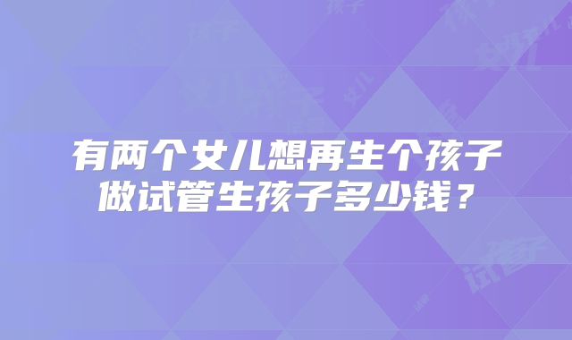 有两个女儿想再生个孩子做试管生孩子多少钱？