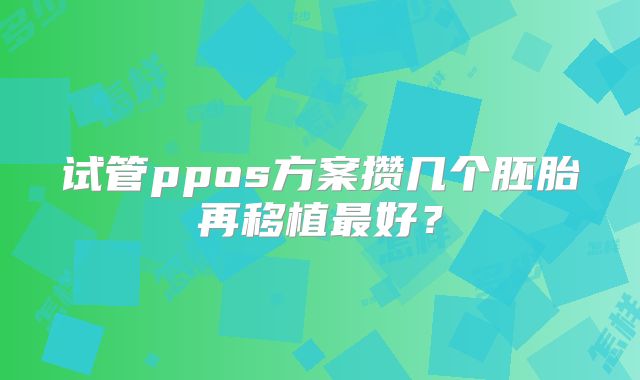 试管ppos方案攒几个胚胎再移植最好?