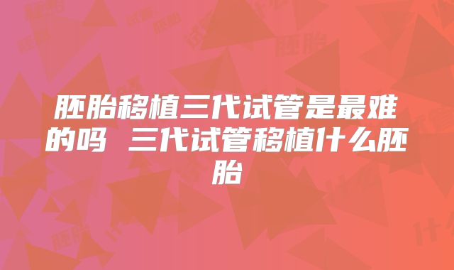 胚胎移植三代试管是最难的吗 三代试管移植什么胚胎