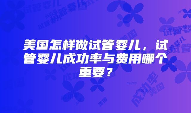 美国怎样做试管婴儿，试管婴儿成功率与费用哪个重要？