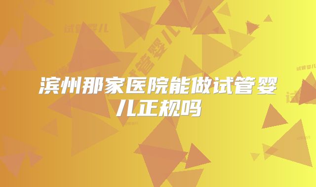 滨州那家医院能做试管婴儿正规吗
