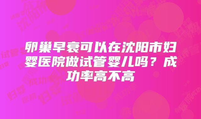 卵巢早衰可以在沈阳市妇婴医院做试管婴儿吗？成功率高不高