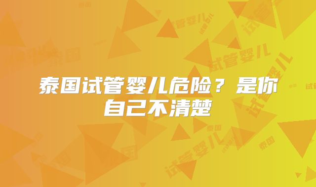 泰国试管婴儿危险？是你自己不清楚
