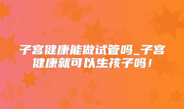子宫健康能做试管吗_子宫健康就可以生孩子吗！