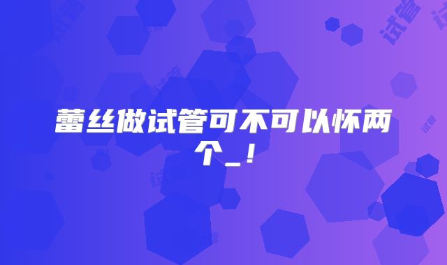 蕾丝做试管可不可以怀两个_！