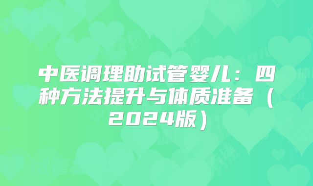 中医调理助试管婴儿：四种方法提升与体质准备（2024版）