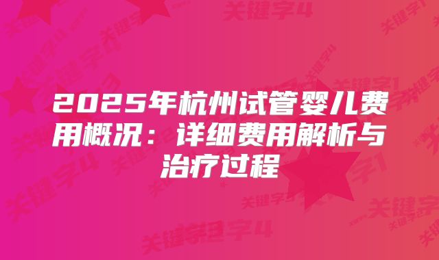 2025年杭州试管婴儿费用概况：详细费用解析与治疗过程