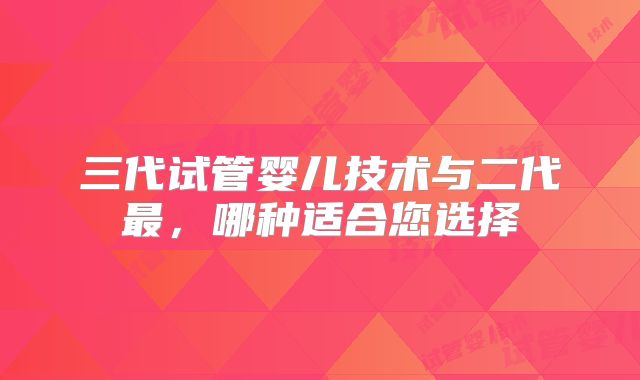 三代试管婴儿技术与二代最,哪种适合您选择