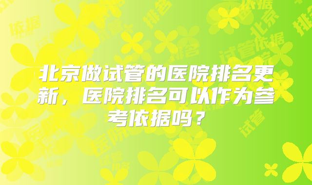北京做试管的医院排名更新，医院排名可以作为参考依据吗？