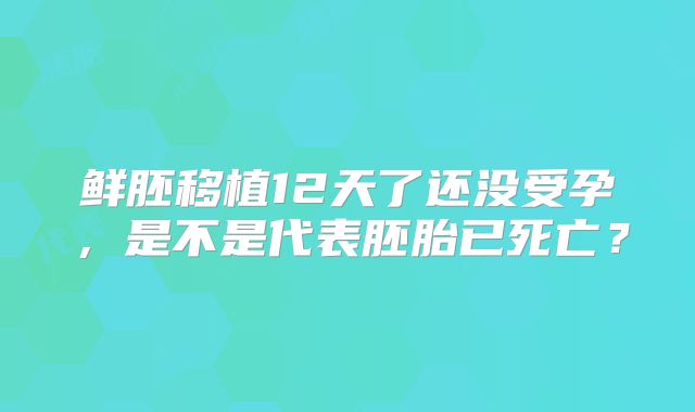 鲜胚移植12天了还没受孕，是不是代表胚胎已死亡？