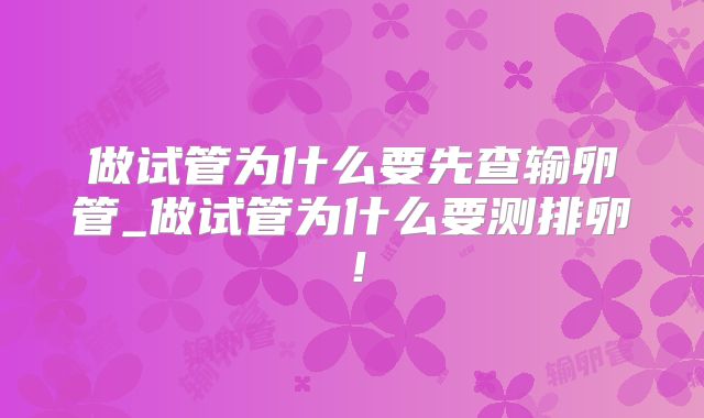 做试管为什么要先查输卵管_做试管为什么要测排卵！