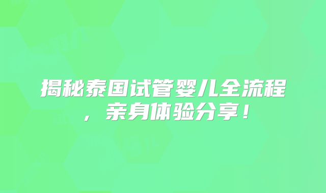 揭秘泰国试管婴儿全流程，亲身体验分享！