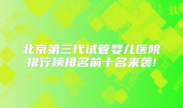 北京第三代试管婴儿医院排行榜排名前十名来袭!