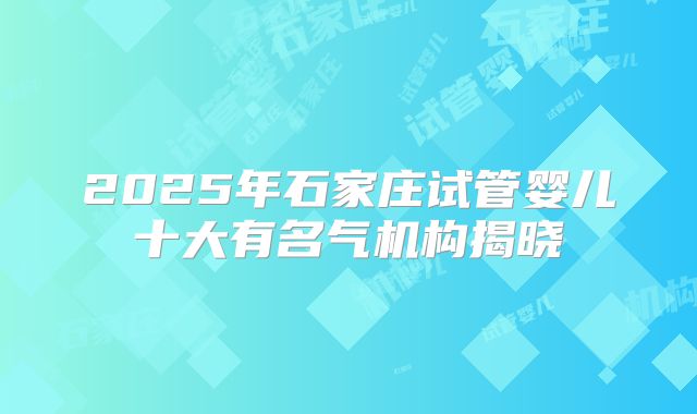2025年石家庄试管婴儿十大有名气机构揭晓