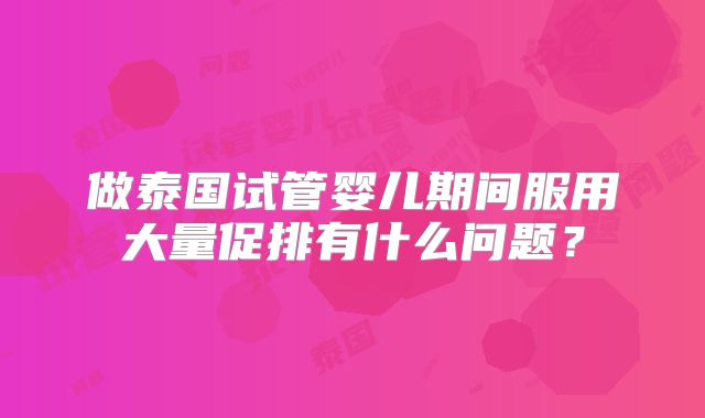 做泰国试管婴儿期间服用大量促排有什么问题？