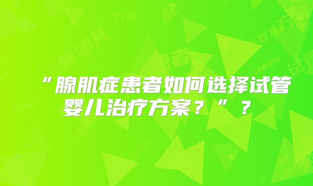 “腺肌症患者如何选择试管婴儿治疗方案？”？