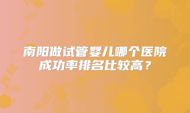 南阳做试管婴儿哪个医院成功率排名比较高?