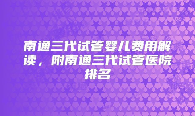 南通三代试管婴儿费用解读，附南通三代试管医院排名