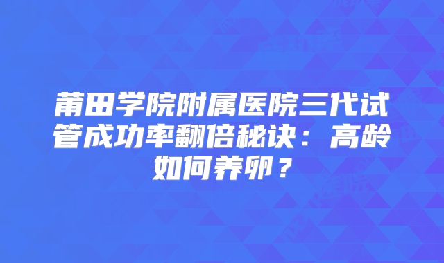 莆田学院附属医院三代试管成功率翻倍秘诀：高龄如何养卵？