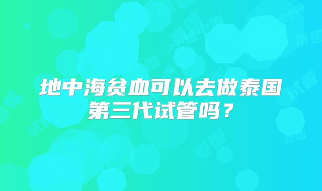 地中海贫血可以去做泰国第三代试管吗？