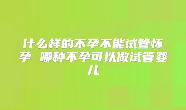 什么样的不孕不能试管怀孕 哪种不孕可以做试管婴儿