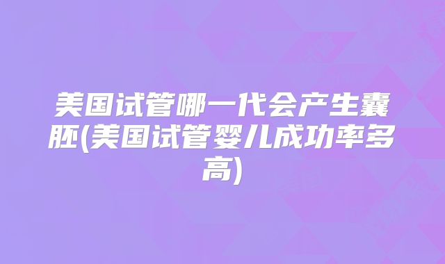美国试管哪一代会产生囊胚(美国试管婴儿成功率多高)
