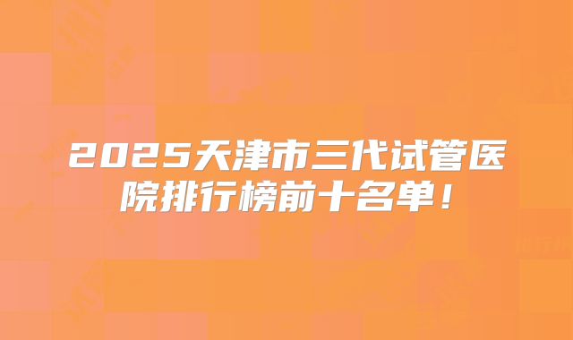 2025天津市三代试管医院排行榜前十名单！