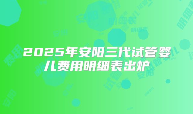 2025年安阳三代试管婴儿费用明细表出炉