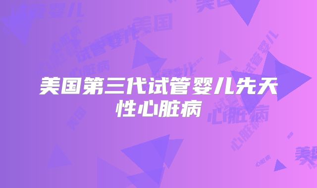 美国第三代试管婴儿先天性心脏病