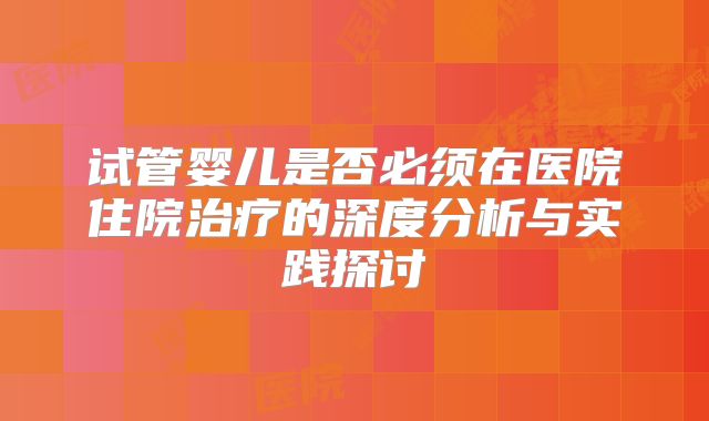 试管婴儿是否必须在医院住院治疗的深度分析与实践探讨