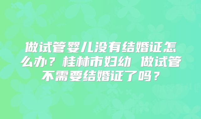 做试管婴儿没有结婚证怎么办？桂林市妇幼 做试管不需要结婚证了吗？