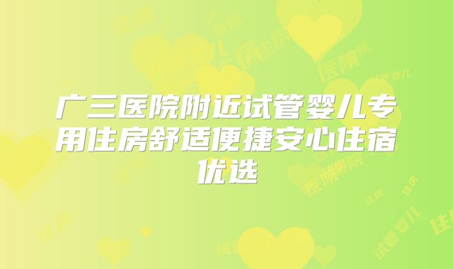 广三医院附近试管婴儿专用住房舒适便捷安心住宿优选