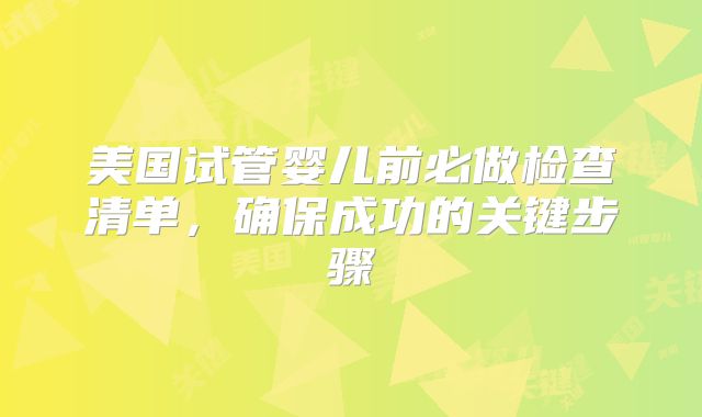 美国试管婴儿前必做检查清单，确保成功的关键步骤