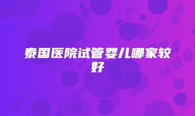 泰国医院试管婴儿哪家较好
