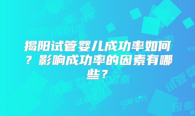 揭阳试管婴儿成功率如何？影响成功率的因素有哪些？