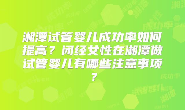 湘潭试管婴儿成功率如何提高？闭经女性在湘潭做试管婴儿有哪些注意事项？