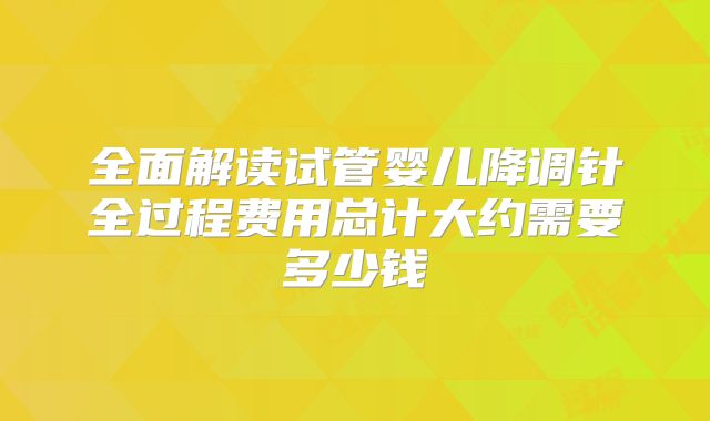 全面解读试管婴儿降调针全过程费用总计大约需要多少钱