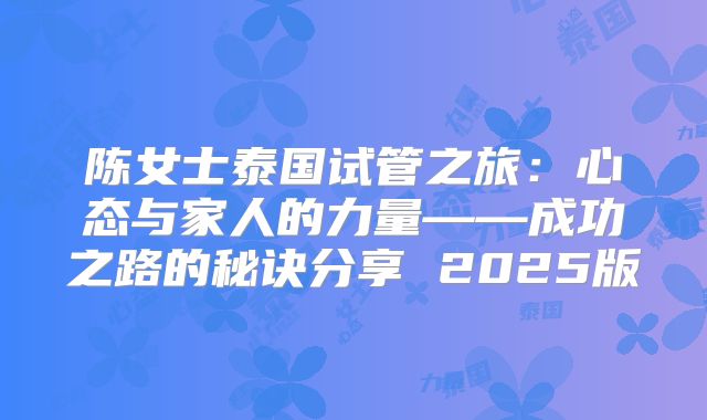 陈女士泰国试管之旅：心态与家人的力量——成功之路的秘诀分享 2025版