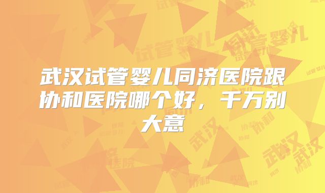 武汉试管婴儿同济医院跟协和医院哪个好，千万别大意
