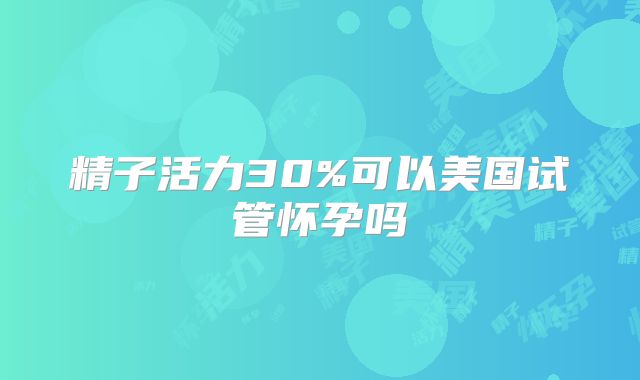 精子活力30%可以美国试管怀孕吗