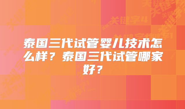 泰国三代试管婴儿技术怎么样？泰国三代试管哪家好？
