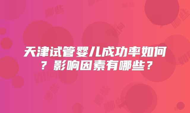 天津试管婴儿成功率如何？影响因素有哪些？