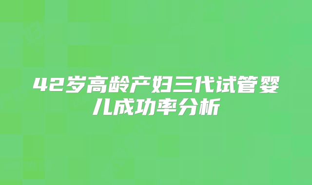 42岁高龄产妇三代试管婴儿成功率分析