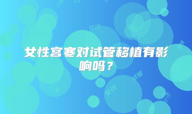 女性宫寒对试管移植有影响吗？