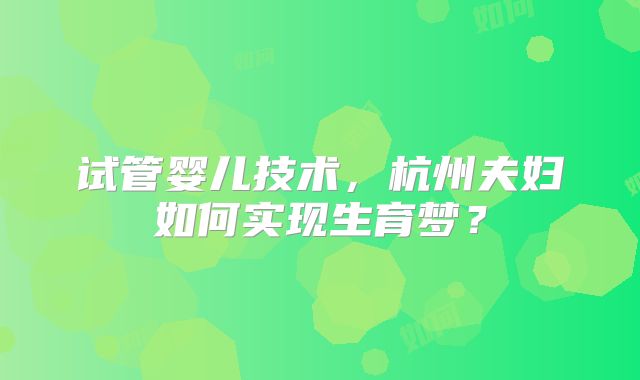 试管婴儿技术，杭州夫妇如何实现生育梦？