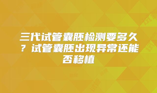 三代试管囊胚检测要多久？试管囊胚出现异常还能否移植