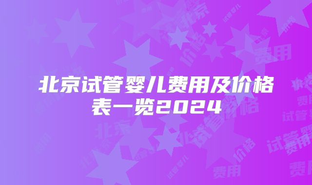 北京试管婴儿费用及价格表一览2024
