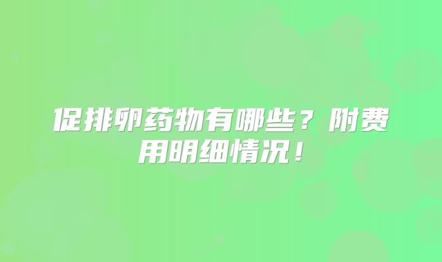 促排卵药物有哪些？附费用明细情况！
